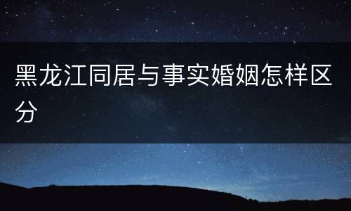 黑龙江同居与事实婚姻怎样区分