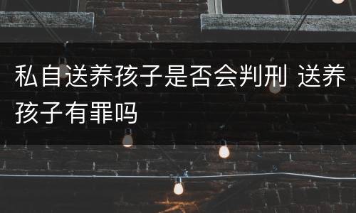 私自送养孩子是否会判刑 送养孩子有罪吗