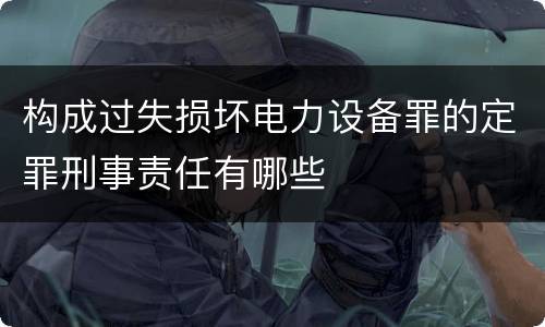 构成过失损坏电力设备罪的定罪刑事责任有哪些