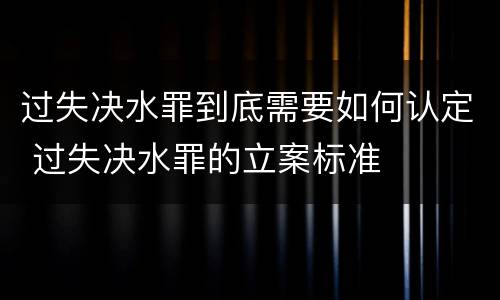 过失决水罪到底需要如何认定 过失决水罪的立案标准