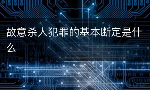 故意杀人犯罪的基本断定是什么
