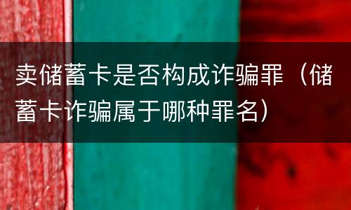 卖储蓄卡是否构成诈骗罪（储蓄卡诈骗属于哪种罪名）