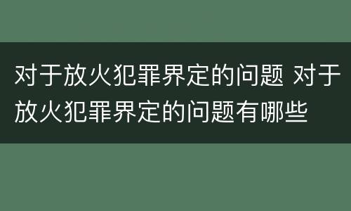 对于放火犯罪界定的问题 对于放火犯罪界定的问题有哪些