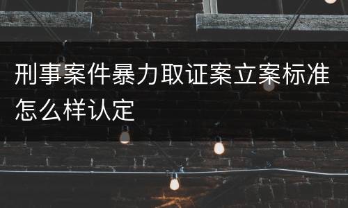 刑事案件暴力取证案立案标准怎么样认定