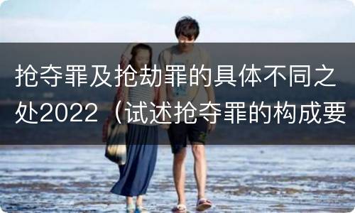 抢夺罪及抢劫罪的具体不同之处2022（试述抢夺罪的构成要件以及与抢劫罪的区别）