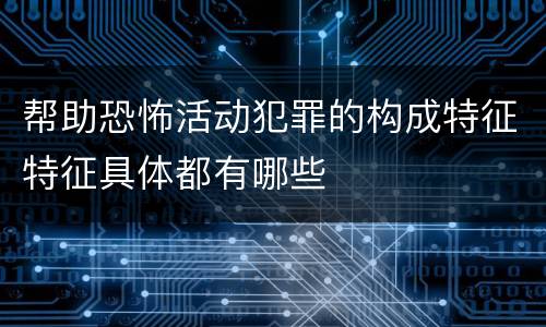 帮助恐怖活动犯罪的构成特征特征具体都有哪些