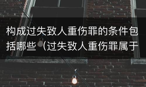 构成过失致人重伤罪的条件包括哪些（过失致人重伤罪属于什么罪名）