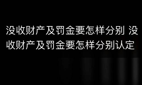 没收财产及罚金要怎样分别 没收财产及罚金要怎样分别认定