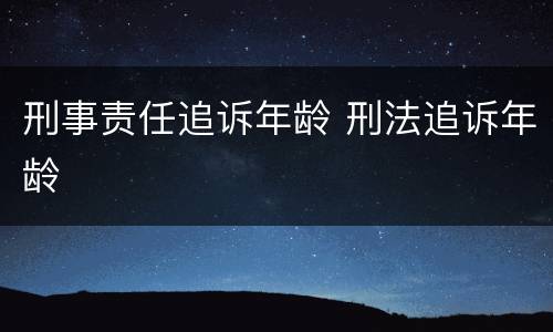 刑事责任追诉年龄 刑法追诉年龄