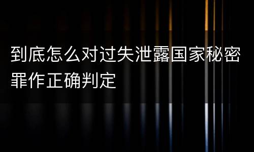 到底怎么对过失泄露国家秘密罪作正确判定