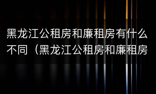 黑龙江公租房和廉租房有什么不同（黑龙江公租房和廉租房有什么不同之处）