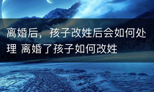 离婚后，孩子改姓后会如何处理 离婚了孩子如何改姓