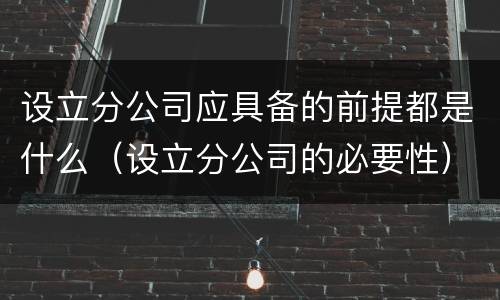 设立分公司应具备的前提都是什么（设立分公司的必要性）
