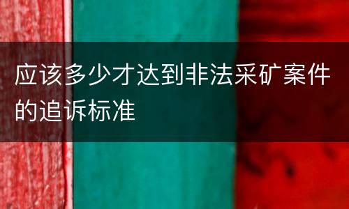 应该多少才达到非法采矿案件的追诉标准
