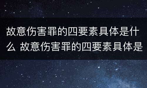 故意伤害罪的四要素具体是什么 故意伤害罪的四要素具体是什么内容