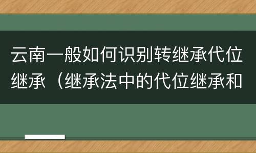 云南一般如何识别转继承代位继承（继承法中的代位继承和转继承）