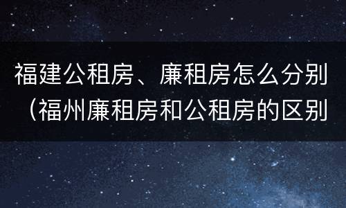 福建公租房、廉租房怎么分别（福州廉租房和公租房的区别）