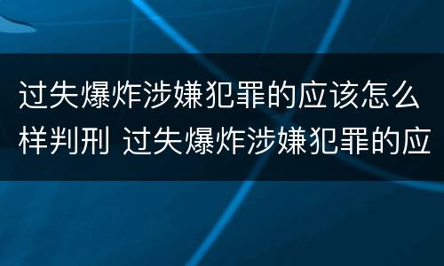 过失爆炸涉嫌犯罪的应该怎么样判刑 过失爆炸涉嫌犯罪的应该怎么样判刑呢