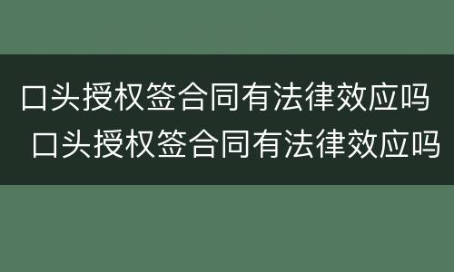 口头授权签合同有法律效应吗 口头授权签合同有法律效应吗知乎