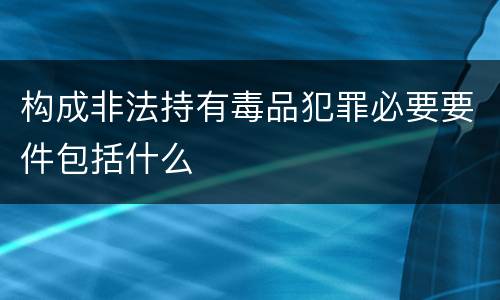 构成非法持有毒品犯罪必要要件包括什么