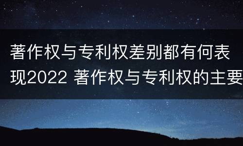 著作权与专利权差别都有何表现2022 著作权与专利权的主要区别