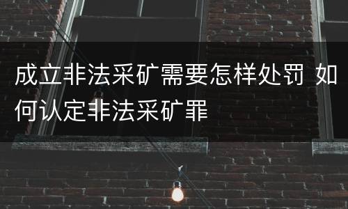 成立非法采矿需要怎样处罚 如何认定非法采矿罪