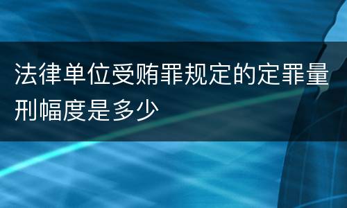 法律单位受贿罪规定的定罪量刑幅度是多少
