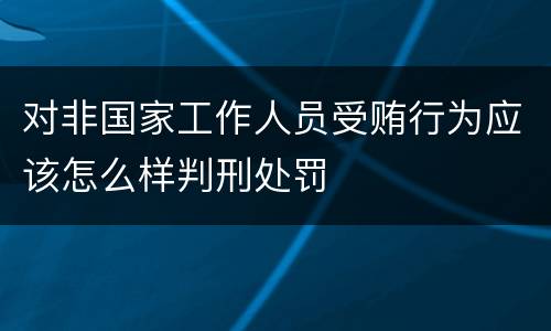 对非国家工作人员受贿行为应该怎么样判刑处罚