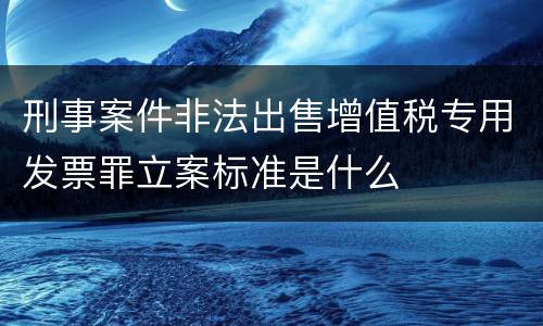 刑事案件非法出售增值税专用发票罪立案标准是什么