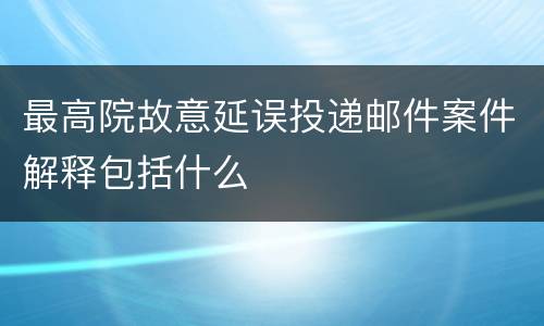 最高院故意延误投递邮件案件解释包括什么