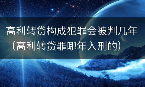 高利转贷构成犯罪会被判几年（高利转贷罪哪年入刑的）