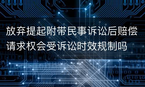 放弃提起附带民事诉讼后赔偿请求权会受诉讼时效规制吗