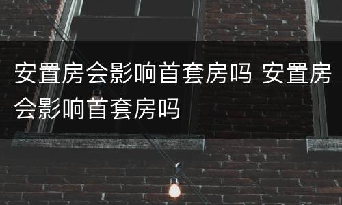 安置房会影响首套房吗 安置房会影响首套房吗