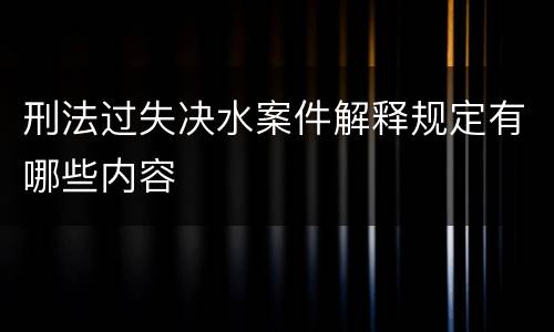 刑法过失决水案件解释规定有哪些内容