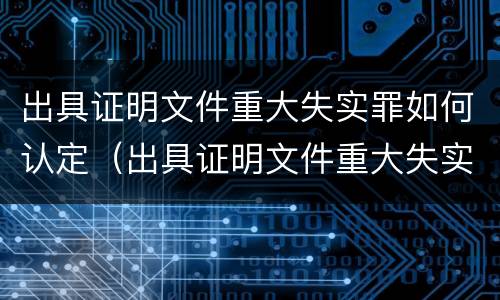出具证明文件重大失实罪如何认定（出具证明文件重大失实罪如何认定犯罪）