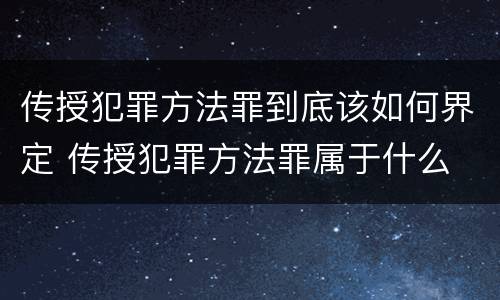 传授犯罪方法罪到底该如何界定 传授犯罪方法罪属于什么