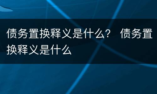 债务置换释义是什么？ 债务置换释义是什么