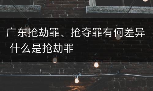 广东抢劫罪、抢夺罪有何差异 什么是抢劫罪