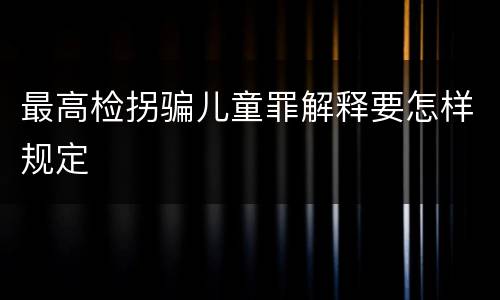 最高检拐骗儿童罪解释要怎样规定