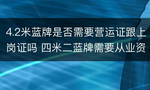 4.2米蓝牌是否需要营运证跟上岗证吗 四米二蓝牌需要从业资格证吗