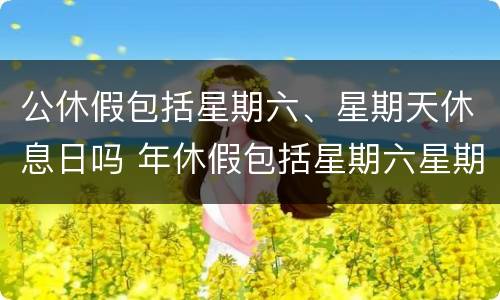 公休假包括星期六、星期天休息日吗 年休假包括星期六星期天吗