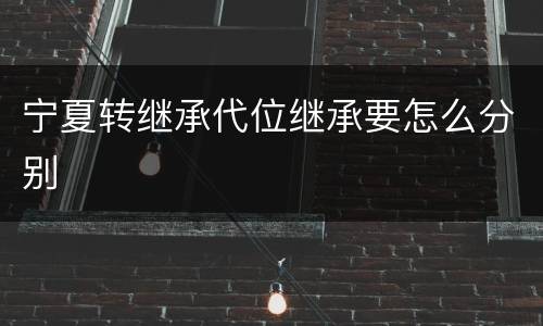 宁夏转继承代位继承要怎么分别