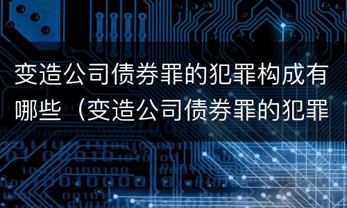 变造公司债券罪的犯罪构成有哪些（变造公司债券罪的犯罪构成有哪些特点）