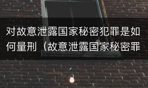 对故意泄露国家秘密犯罪是如何量刑（故意泄露国家秘密罪是行为犯吗）