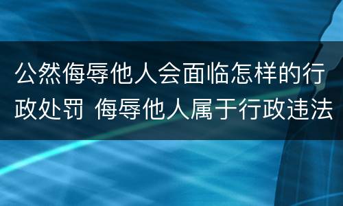 公然侮辱他人会面临怎样的行政处罚 侮辱他人属于行政违法行为吗?