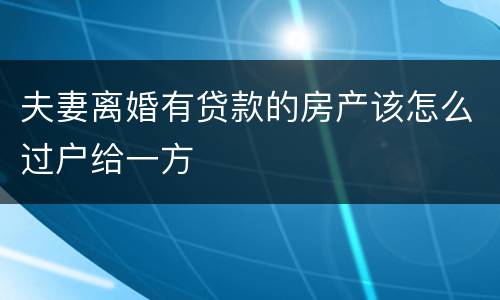 夫妻离婚有贷款的房产该怎么过户给一方