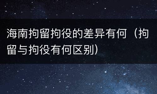 海南拘留拘役的差异有何（拘留与拘役有何区别）