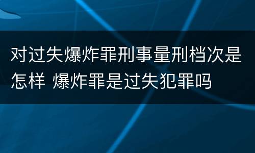对过失爆炸罪刑事量刑档次是怎样 爆炸罪是过失犯罪吗