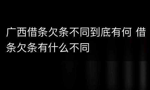广西借条欠条不同到底有何 借条欠条有什么不同