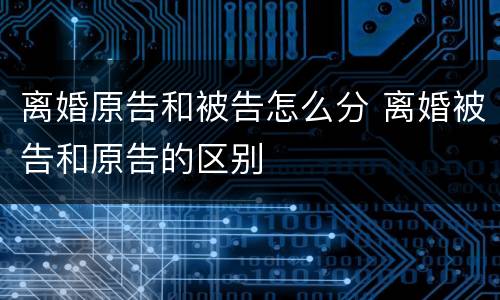 离婚原告和被告怎么分 离婚被告和原告的区别